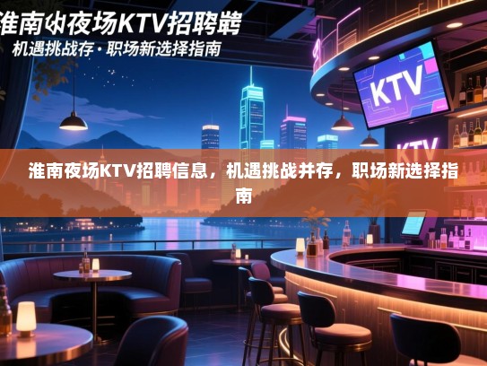 淮南夜场KTV招聘信息，机遇挑战并存，职场新选择指南
