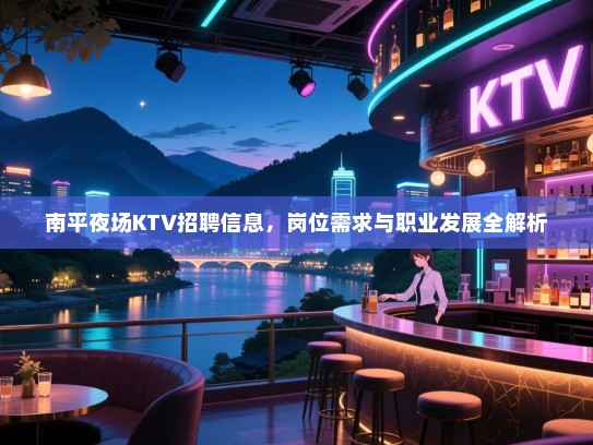 南平夜场KTV招聘信息，岗位需求与职业发展全解析