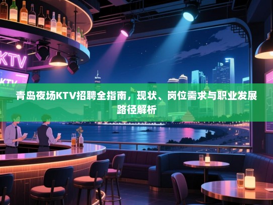 青岛夜场KTV招聘全指南，现状、岗位需求与职业发展路径解析