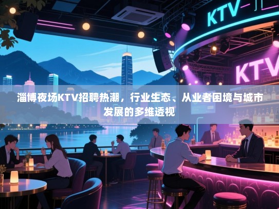 淄博夜场KTV招聘热潮,行业生态、从业者困境与城市发展的多维透视 淄博夜场KTV招聘热潮,行业生态、从业者困境与城市发展的多维透视