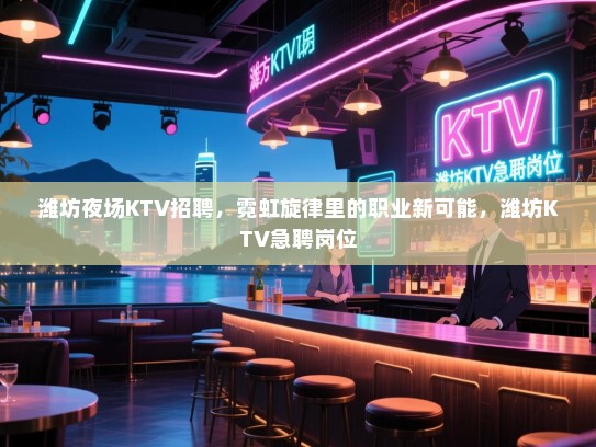 潍坊夜场KTV招聘,霓虹旋律里的职业新可能,潍坊KTV急聘岗位 潍坊夜场KTV招聘,霓虹旋律里的职业新可能,潍坊KTV急聘岗位
