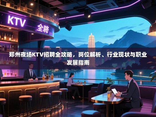 郑州夜场KTV招聘全攻略,岗位解析、行业现状与职业发展指南 郑州夜场KTV招聘全攻略,岗位解析、行业现状与职业发展指南