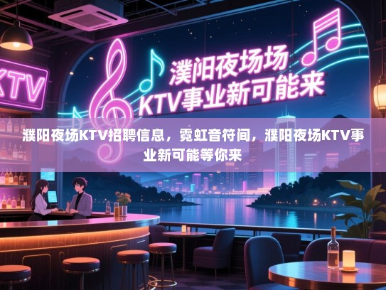 濮阳夜场KTV招聘信息，霓虹音符间，濮阳夜场KTV事业新可能等你来