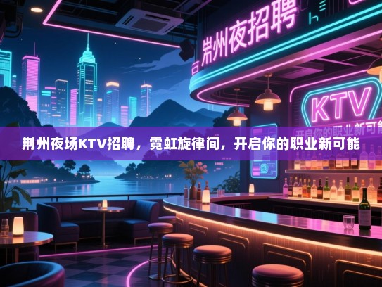 荆州夜场KTV招聘,霓虹旋律间,开启你的职业新可能 荆州夜场KTV招聘,霓虹旋律间,开启你的职业新可能