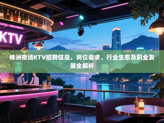 株洲夜场KTV招聘信息，岗位需求、行业生态及职业发展全解析