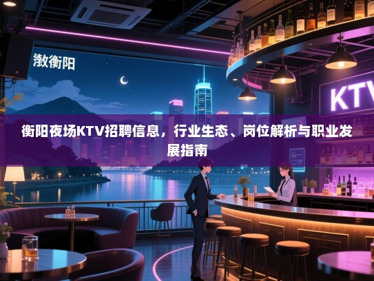 衡阳夜场KTV招聘信息,行业生态、岗位解析与职业发展指南 衡阳夜场KTV招聘信息,行业生态、岗位解析与职业发展指南