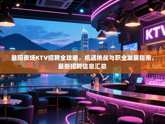 益阳夜场KTV招聘全攻略,机遇挑战与职业发展指南,最新招聘信息汇总 益阳夜场KTV招聘全攻略,机遇挑战与职业发展指南,最新招聘信息汇总