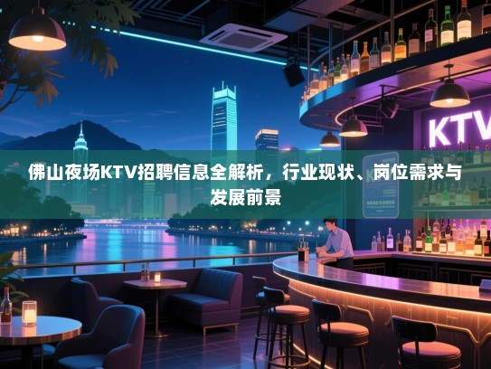 佛山夜场KTV招聘信息全解析,行业现状、岗位需求与发展前景 佛山夜场KTV招聘信息全解析,行业现状、岗位需求与发展前景