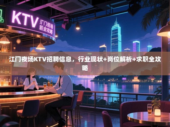 江门夜场KTV招聘信息，行业现状+岗位解析+求职全攻略