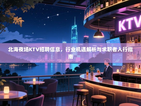 北海夜场KTV招聘信息，行业机遇解析与求职者入行指南