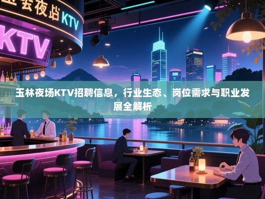 玉林夜场KTV招聘信息,行业生态、岗位需求与职业发展全解析 玉林夜场KTV招聘信息,行业生态、岗位需求与职业发展全解析