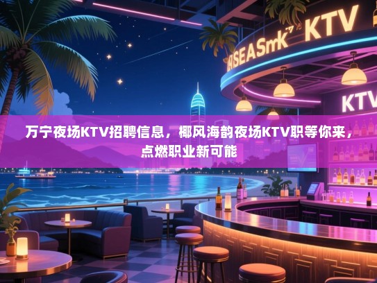 万宁夜场KTV招聘信息,椰风海韵夜场KTV职等你来,点燃职业新可能 万宁夜场KTV招聘信息,椰风海韵夜场KTV职等你来,点燃职业新可能