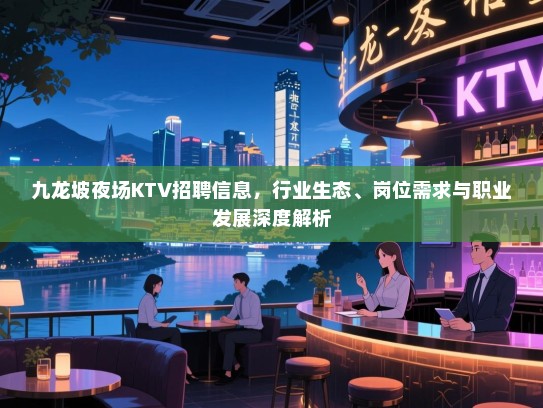 九龙坡夜场KTV招聘信息,行业生态、岗位需求与职业发展深度解析 九龙坡夜场KTV招聘信息,行业生态、岗位需求与职业发展深度解析