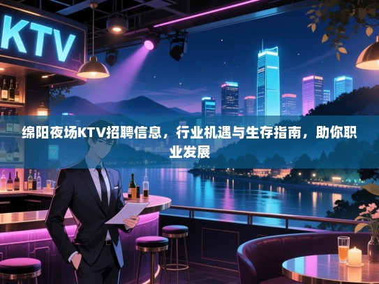 绵阳夜场KTV招聘信息，行业机遇与生存指南，助你职业发展