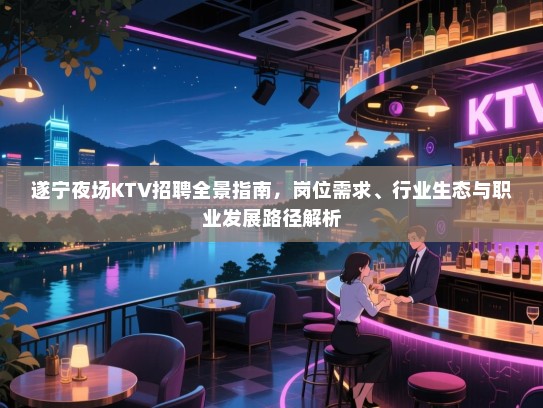 遂宁夜场KTV招聘全景指南,岗位需求、行业生态与职业发展路径解析 遂宁夜场KTV招聘全景指南,岗位需求、行业生态与职业发展路径解析