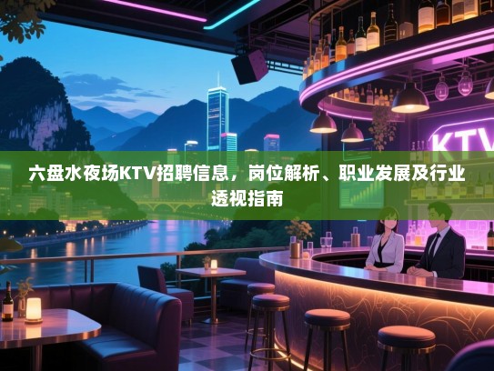 六盘水夜场KTV招聘信息,岗位解析、职业发展及行业透视指南 六盘水夜场KTV招聘信息,岗位解析、职业发展及行业透视指南