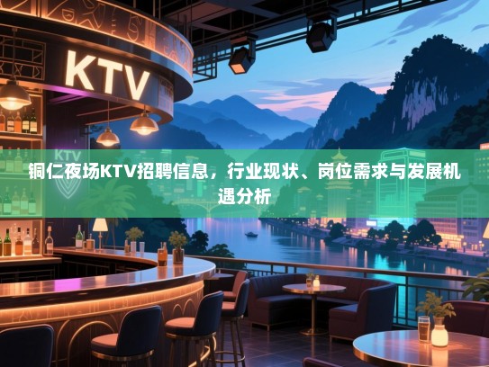 铜仁夜场KTV招聘信息，行业现状、岗位需求与发展机遇分析