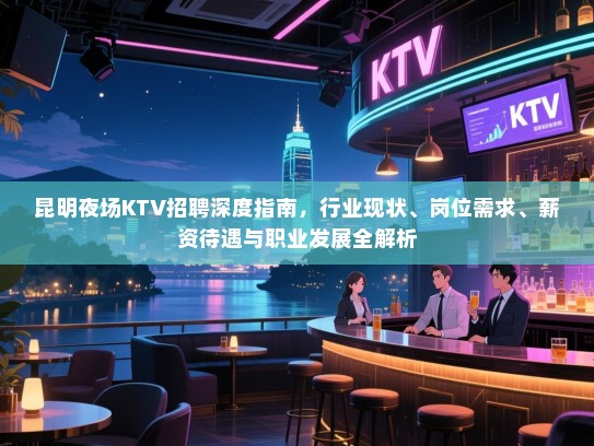 昆明夜场KTV招聘深度指南,行业现状、岗位需求、薪资待遇与职业发展全解析 昆明夜场KTV招聘深度指南,行业现状、岗位需求、薪资待遇与职业发展全解析