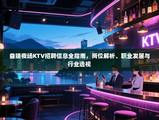 曲靖夜场KTV招聘信息全指南,岗位解析、职业发展与行业透视 曲靖夜场KTV招聘信息全指南,岗位解析、职业发展与行业透视