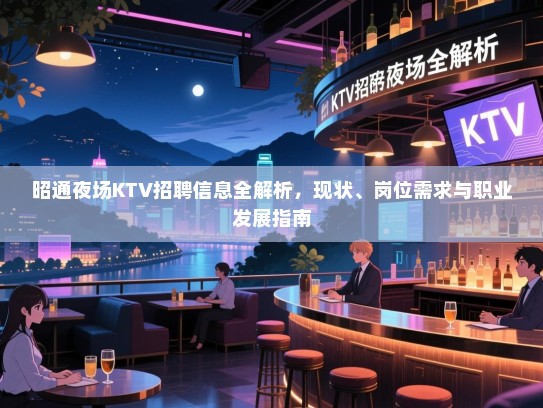 昭通夜场KTV招聘信息全解析,现状、岗位需求与职业发展指南 昭通夜场KTV招聘信息全解析,现状、岗位需求与职业发展指南