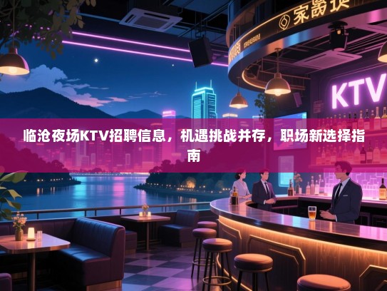 临沧夜场KTV招聘信息,机遇挑战并存,职场新选择指南 临沧夜场KTV招聘信息,机遇挑战并存,职场新选择指南