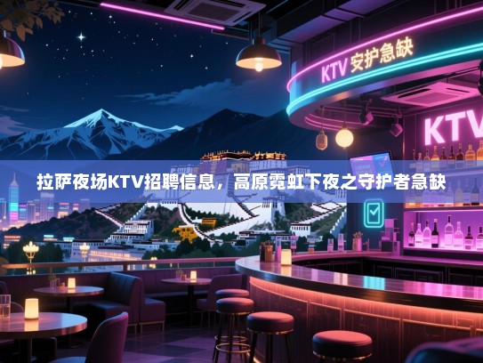 拉萨夜场KTV招聘信息,高原霓虹下夜之守护者急缺 拉萨夜场KTV招聘信息,高原霓虹下夜之守护者急缺