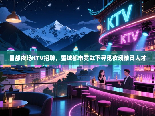昌都夜场KTV招聘,雪域都市霓虹下寻觅夜场精灵人才 昌都夜场KTV招聘,雪域都市霓虹下寻觅夜场精灵人才