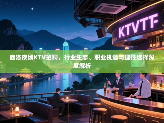 商洛夜场KTV招聘,行业生态、职业机遇与理性选择深度解析 商洛夜场KTV招聘,行业生态、职业机遇与理性选择深度解析