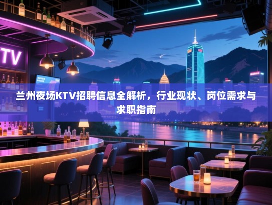 兰州夜场KTV招聘信息全解析，行业现状、岗位需求与求职指南