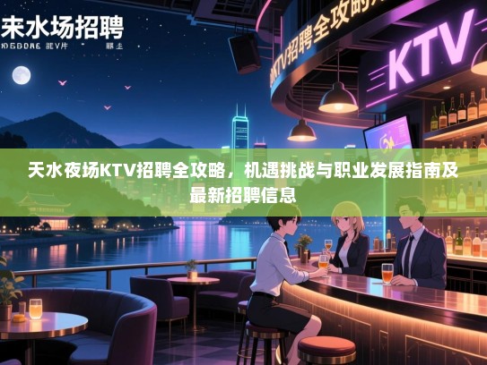 天水夜场KTV招聘全攻略，机遇挑战与职业发展指南及最新招聘信息