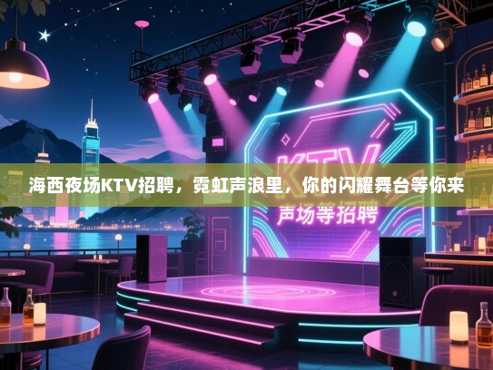 海西夜场KTV招聘，霓虹声浪里，你的闪耀舞台等你来