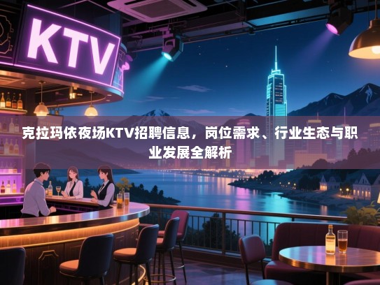 克拉玛依夜场KTV招聘信息,岗位需求、行业生态与职业发展全解析 克拉玛依夜场KTV招聘信息,岗位需求、行业生态与职业发展全解析