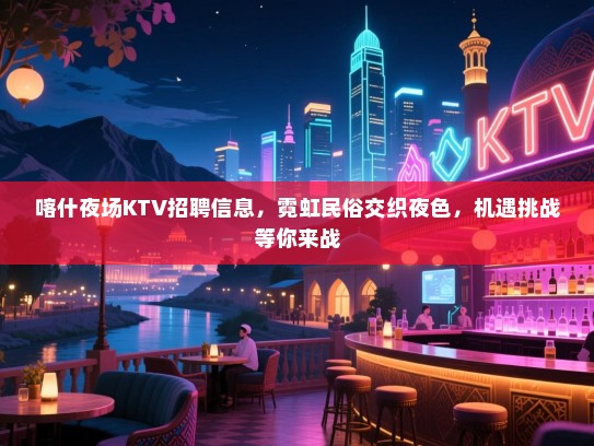 喀什夜场KTV招聘信息,霓虹民俗交织夜色,机遇挑战等你来战 喀什夜场KTV招聘信息,霓虹民俗交织夜色,机遇挑战等你来战