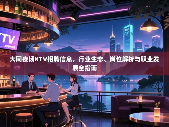 大同夜场KTV招聘信息,行业生态、岗位解析与职业发展全指南 大同夜场KTV招聘信息,行业生态、岗位解析与职业发展全指南