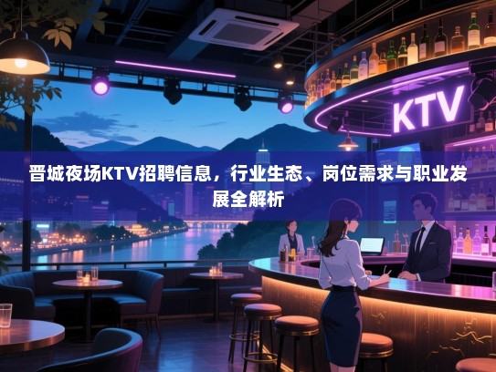 晋城夜场KTV招聘信息，行业生态、岗位需求与职业发展全解析