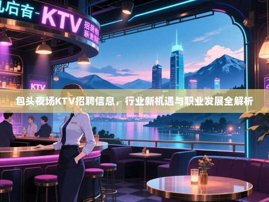 包头夜场KTV招聘信息,行业新机遇与职业发展全解析 包头夜场KTV招聘信息,行业新机遇与职业发展全解析