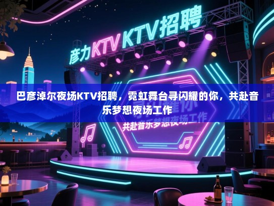巴彦淖尔夜场KTV招聘,霓虹舞台寻闪耀的你,共赴音乐梦想夜场工作 巴彦淖尔夜场KTV招聘,霓虹舞台寻闪耀的你,共赴音乐梦想夜场工作
