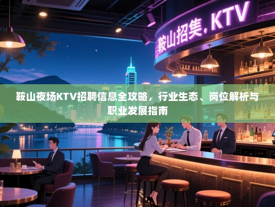 鞍山夜场KTV招聘信息全攻略，行业生态、岗位解析与职业发展指南