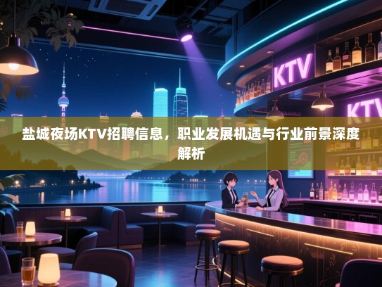 盐城夜场KTV招聘信息，职业发展机遇与行业前景深度解析
