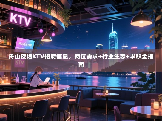 舟山夜场KTV招聘信息,岗位需求+行业生态+求职全指南 舟山夜场KTV招聘信息,岗位需求+行业生态+求职全指南