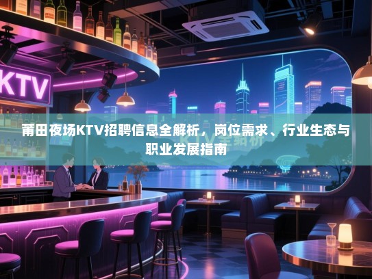 莆田夜场KTV招聘信息全解析,岗位需求、行业生态与职业发展指南 莆田夜场KTV招聘信息全解析,岗位需求、行业生态与职业发展指南