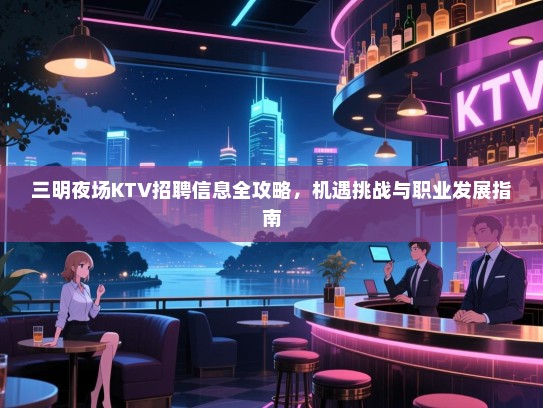 三明夜场KTV招聘信息全攻略，机遇挑战与职业发展指南