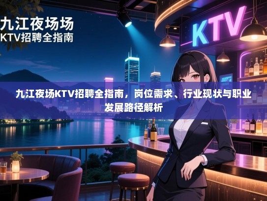 九江夜场KTV招聘全指南,岗位需求、行业现状与职业发展路径解析 九江夜场KTV招聘全指南,岗位需求、行业现状与职业发展路径解析