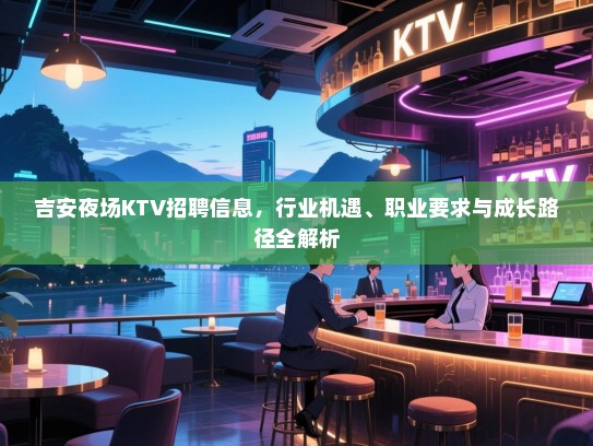 吉安夜场KTV招聘信息,行业机遇、职业要求与成长路径全解析 吉安夜场KTV招聘信息,行业机遇、职业要求与成长路径全解析