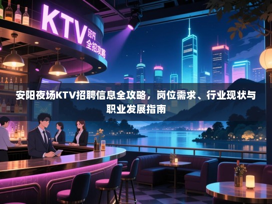 安阳夜场KTV招聘信息全攻略,岗位需求、行业现状与职业发展指南 安阳夜场KTV招聘信息全攻略,岗位需求、行业现状与职业发展指南