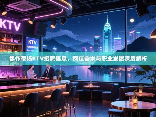 焦作夜场KTV招聘信息，岗位需求与职业发展深度解析