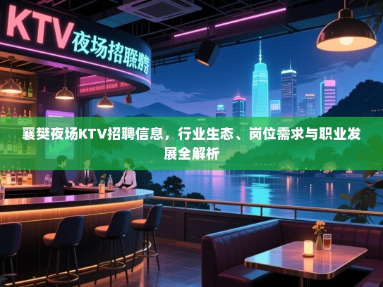 襄樊夜场KTV招聘信息,行业生态、岗位需求与职业发展全解析 襄樊夜场KTV招聘信息,行业生态、岗位需求与职业发展全解析