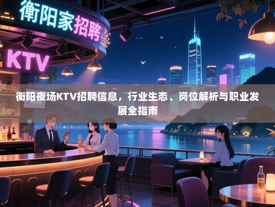 衡阳夜场KTV招聘信息，行业生态、岗位解析与职业发展全指南