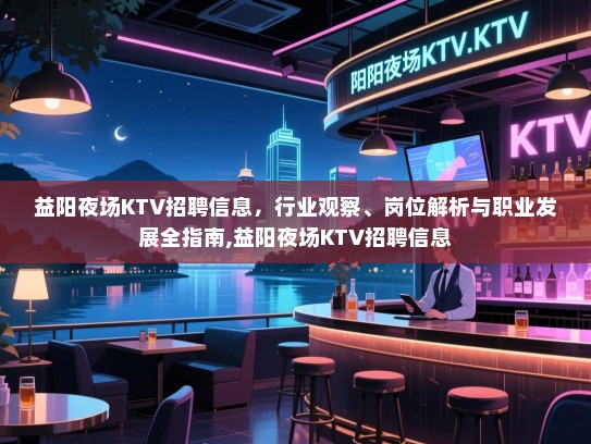 益阳夜场KTV招聘信息,行业观察、岗位解析与职业发展全指南,益阳夜场KTV招聘信息 益阳夜场KTV招聘信息,行业观察、岗位解析与职业发展全指南,益阳夜场KTV招聘信息