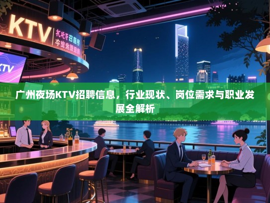 广州夜场KTV招聘信息,行业现状、岗位需求与职业发展全解析 广州夜场KTV招聘信息,行业现状、岗位需求与职业发展全解析